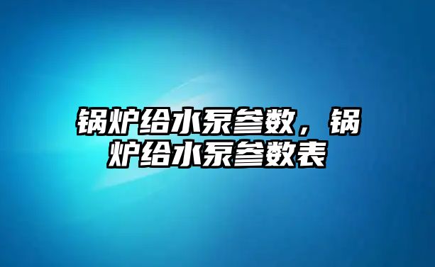 鍋爐給水泵參數(shù)，鍋爐給水泵參數(shù)表