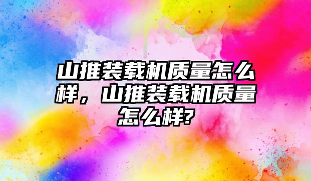 山推裝載機(jī)質(zhì)量怎么樣，山推裝載機(jī)質(zhì)量怎么樣?