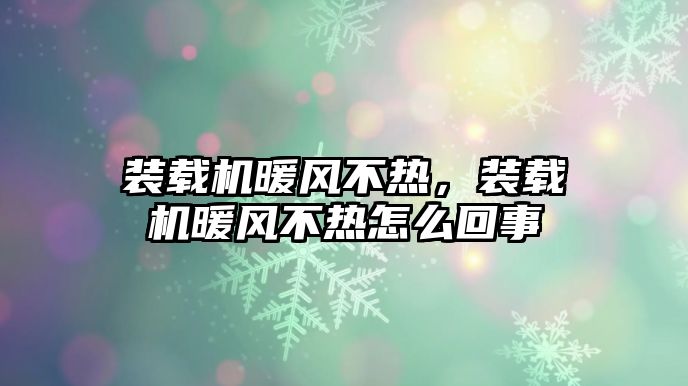 裝載機暖風(fēng)不熱，裝載機暖風(fēng)不熱怎么回事