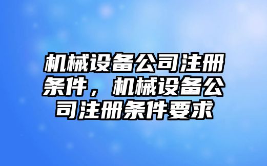 機械設備公司注冊條件，機械設備公司注冊條件要求