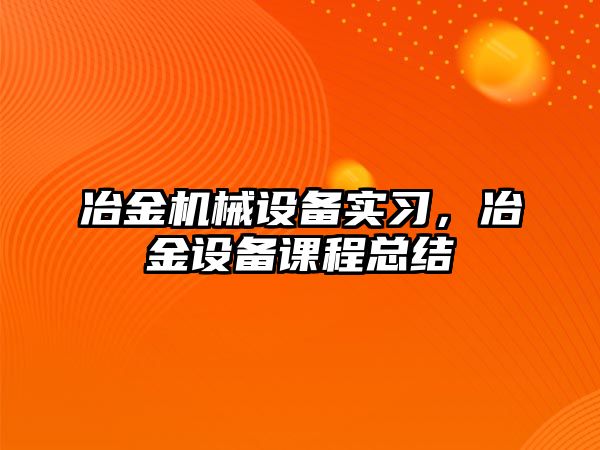 冶金機械設(shè)備實習，冶金設(shè)備課程總結(jié)