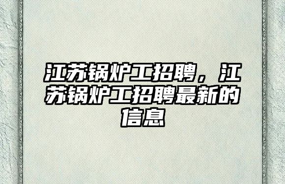 江蘇鍋爐工招聘，江蘇鍋爐工招聘最新的信息