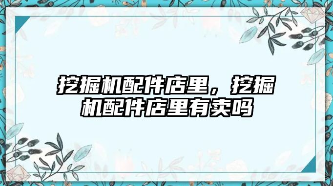 挖掘機配件店里，挖掘機配件店里有賣嗎