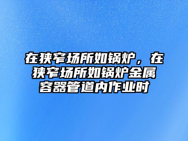 在狹窄場所如鍋爐，在狹窄場所如鍋爐金屬容器管道內(nèi)作業(yè)時