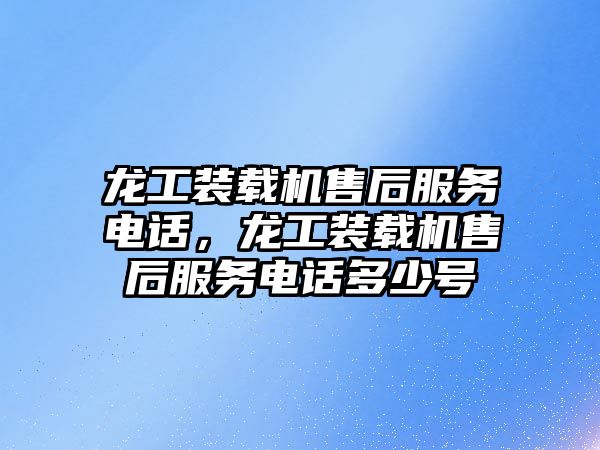 龍工裝載機售后服務(wù)電話，龍工裝載機售后服務(wù)電話多少號