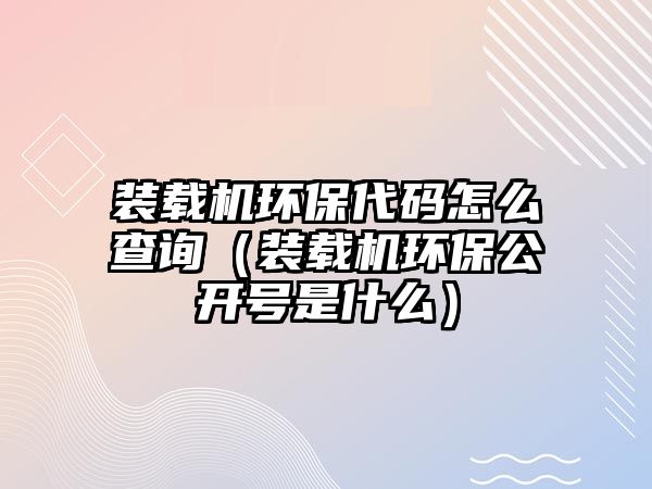 裝載機環(huán)保代碼怎么查詢（裝載機環(huán)保公開號是什么）