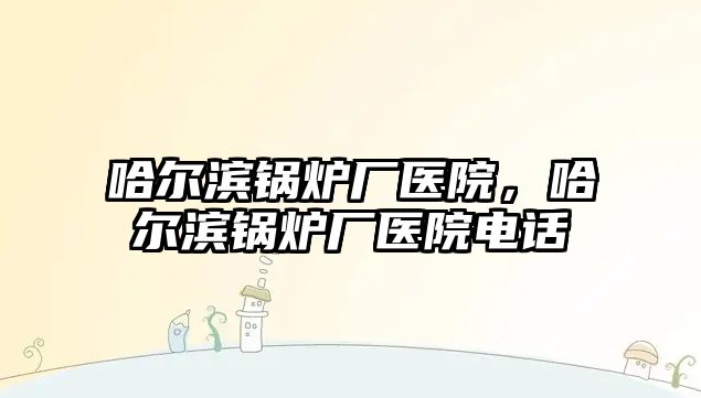 哈爾濱鍋爐廠醫(yī)院，哈爾濱鍋爐廠醫(yī)院電話