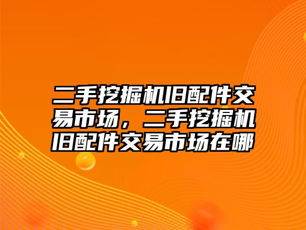 二手挖掘機舊配件交易市場，二手挖掘機舊配件交易市場在哪