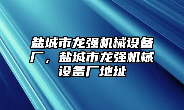 鹽城市龍強(qiáng)機(jī)械設(shè)備廠，鹽城市龍強(qiáng)機(jī)械設(shè)備廠地址