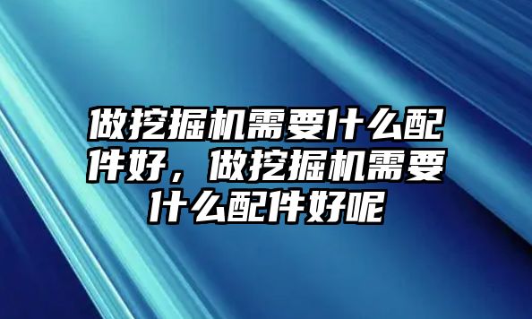 做挖掘機需要什么配件好，做挖掘機需要什么配件好呢