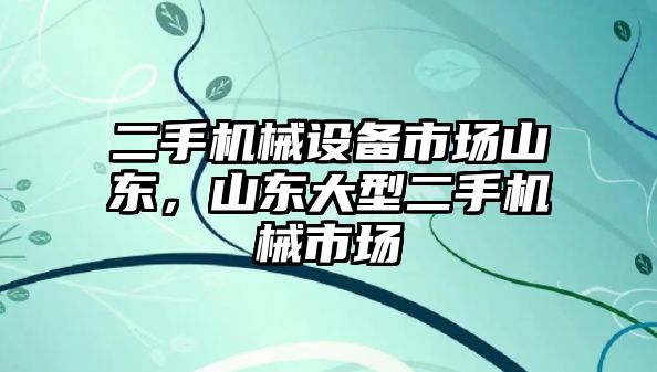 二手機械設(shè)備市場山東，山東大型二手機械市場