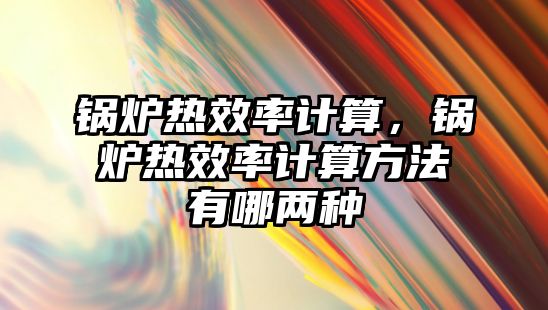 鍋爐熱效率計(jì)算，鍋爐熱效率計(jì)算方法有哪兩種