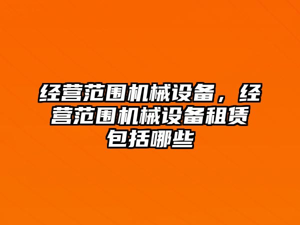 經(jīng)營范圍機械設(shè)備，經(jīng)營范圍機械設(shè)備租賃包括哪些