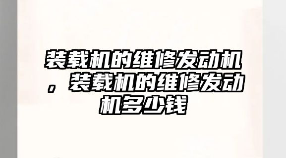 裝載機的維修發(fā)動機，裝載機的維修發(fā)動機多少錢