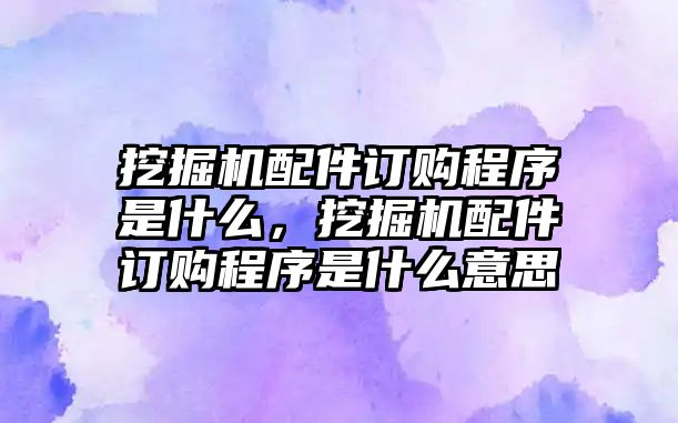 挖掘機配件訂購程序是什么，挖掘機配件訂購程序是什么意思