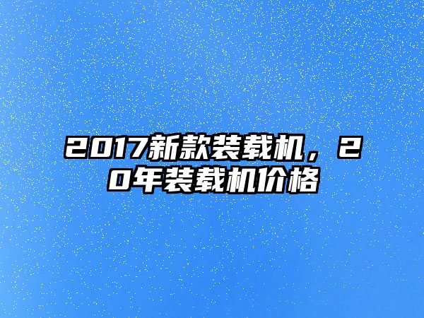 2017新款裝載機，20年裝載機價格