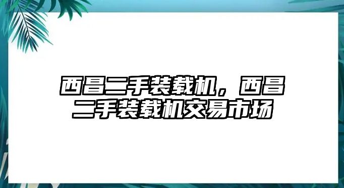 西昌二手裝載機，西昌二手裝載機交易市場