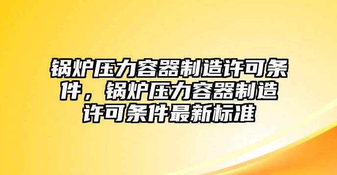 鍋爐壓力容器制造許可條件，鍋爐壓力容器制造許可條件最新標準