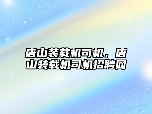 唐山裝載機司機，唐山裝載機司機招聘網(wǎng)