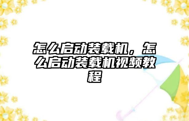 怎么啟動裝載機，怎么啟動裝載機視頻教程