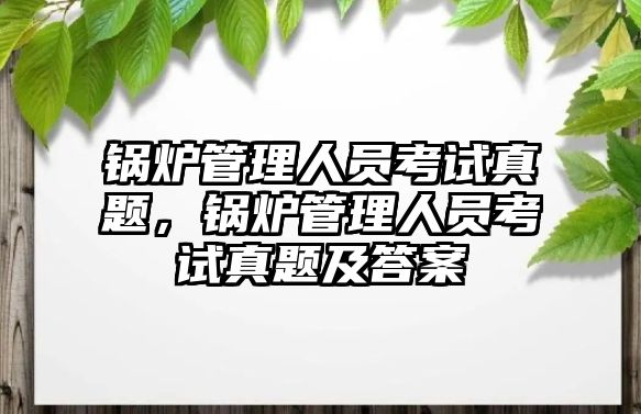 鍋爐管理人員考試真題，鍋爐管理人員考試真題及答案