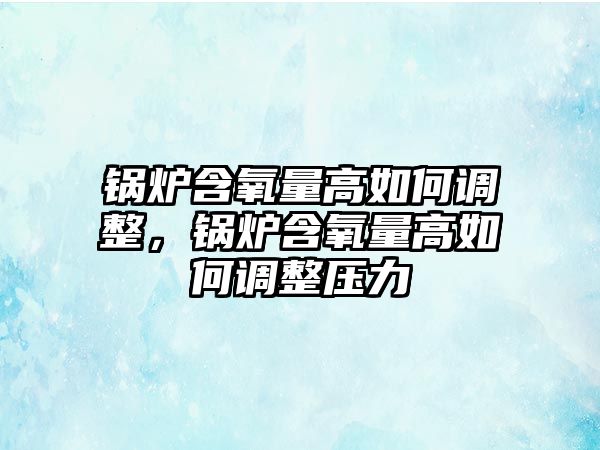 鍋爐含氧量高如何調整，鍋爐含氧量高如何調整壓力