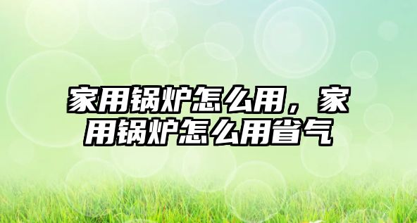 家用鍋爐怎么用，家用鍋爐怎么用省氣