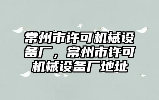 常州市許可機(jī)械設(shè)備廠，常州市許可機(jī)械設(shè)備廠地址