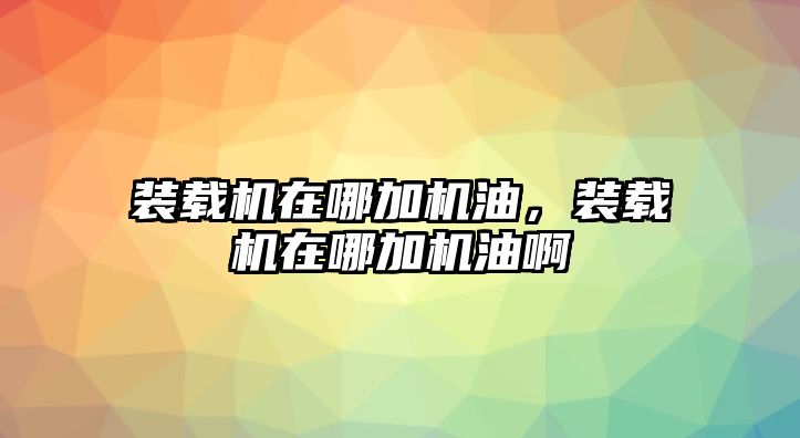 裝載機在哪加機油，裝載機在哪加機油啊