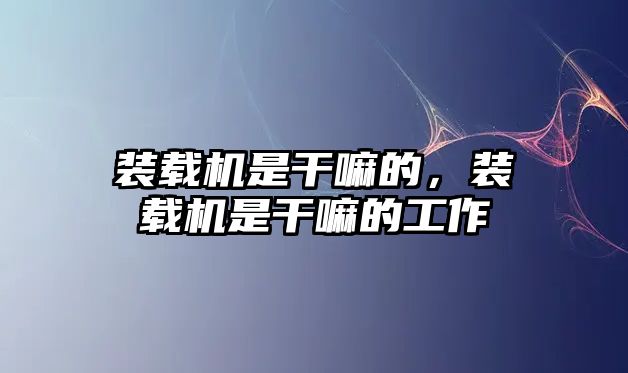 裝載機是干嘛的，裝載機是干嘛的工作