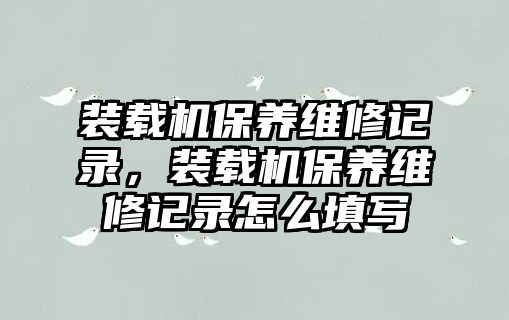 裝載機保養(yǎng)維修記錄，裝載機保養(yǎng)維修記錄怎么填寫