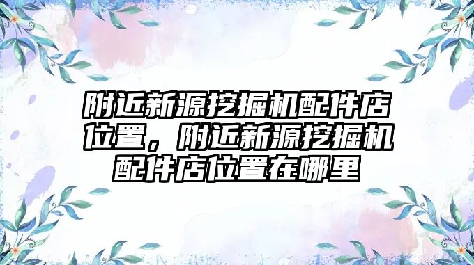 附近新源挖掘機(jī)配件店位置，附近新源挖掘機(jī)配件店位置在哪里