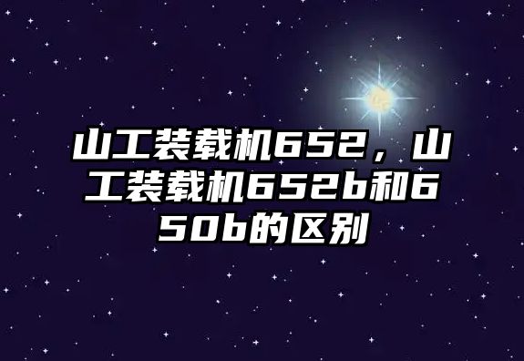 山工裝載機(jī)652，山工裝載機(jī)652b和650b的區(qū)別