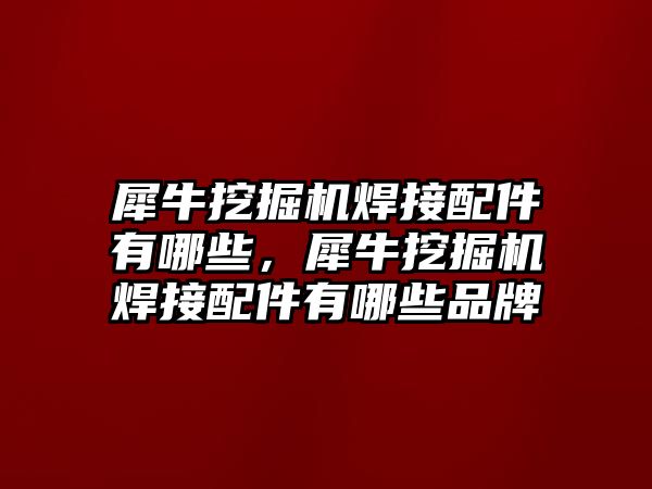 犀牛挖掘機焊接配件有哪些，犀牛挖掘機焊接配件有哪些品牌