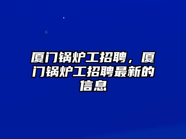 廈門鍋爐工招聘，廈門鍋爐工招聘最新的信息