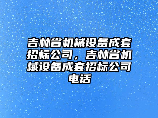 吉林省機(jī)械設(shè)備成套招標(biāo)公司，吉林省機(jī)械設(shè)備成套招標(biāo)公司電話