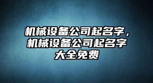 機械設備公司起名字，機械設備公司起名字大全免費