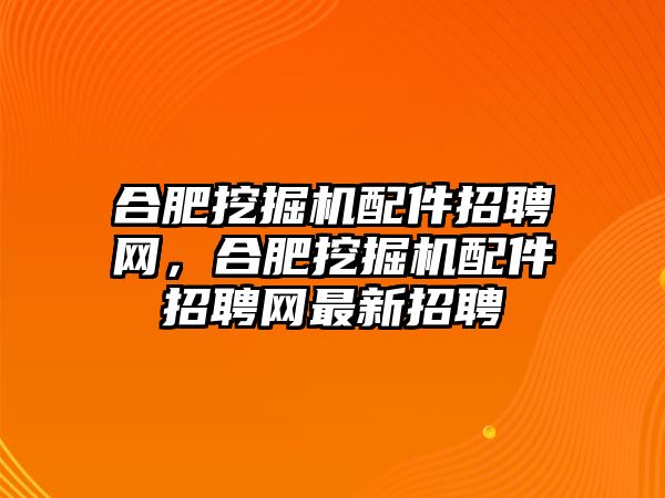 合肥挖掘機配件招聘網(wǎng)，合肥挖掘機配件招聘網(wǎng)最新招聘