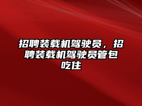 招聘裝載機駕駛員，招聘裝載機駕駛員管包吃住