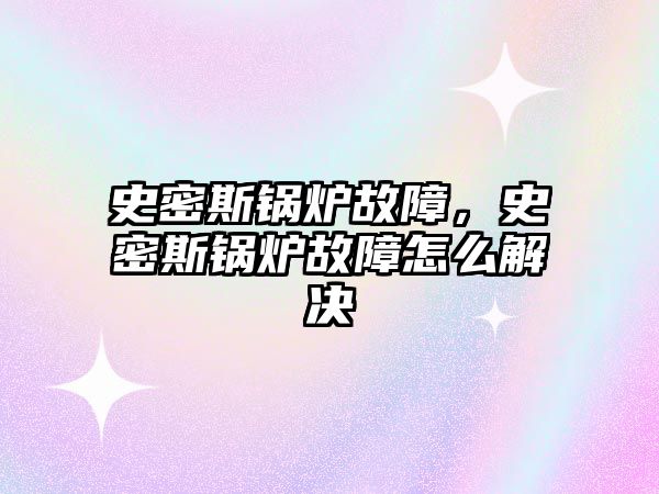 史密斯鍋爐故障，史密斯鍋爐故障怎么解決