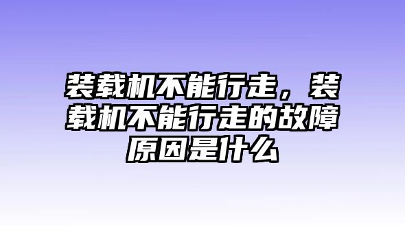 裝載機(jī)不能行走，裝載機(jī)不能行走的故障原因是什么