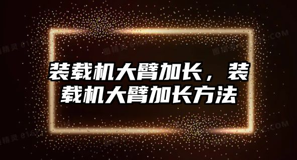 裝載機大臂加長，裝載機大臂加長方法