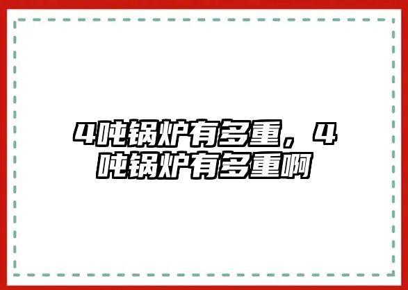 4噸鍋爐有多重，4噸鍋爐有多重啊