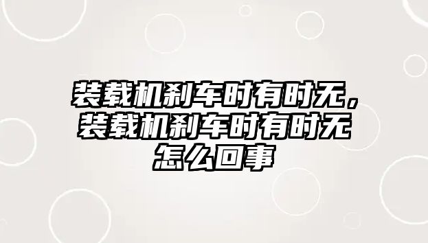 裝載機(jī)剎車時(shí)有時(shí)無，裝載機(jī)剎車時(shí)有時(shí)無怎么回事