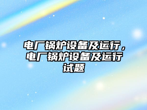 電廠鍋爐設(shè)備及運行，電廠鍋爐設(shè)備及運行試題