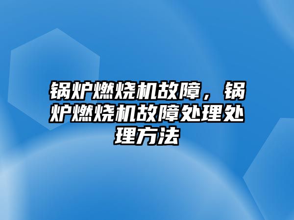 鍋爐燃燒機故障，鍋爐燃燒機故障處理處理方法