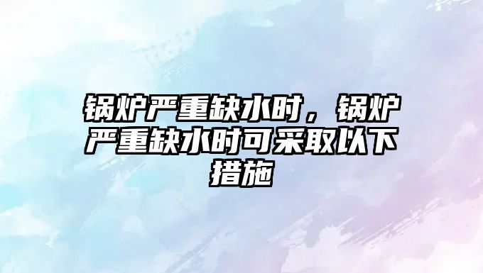 鍋爐嚴(yán)重缺水時(shí)，鍋爐嚴(yán)重缺水時(shí)可采取以下措施