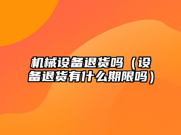 機械設(shè)備退貨嗎（設(shè)備退貨有什么期限嗎）