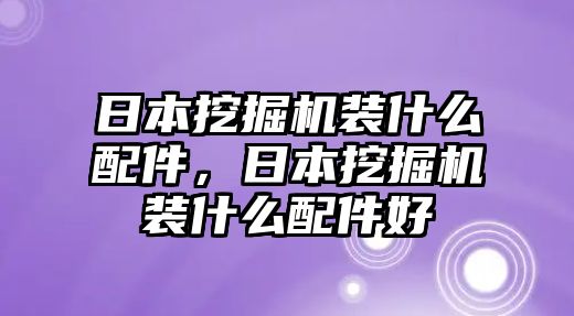 日本挖掘機裝什么配件，日本挖掘機裝什么配件好