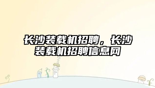 長沙裝載機招聘，長沙裝載機招聘信息網(wǎng)